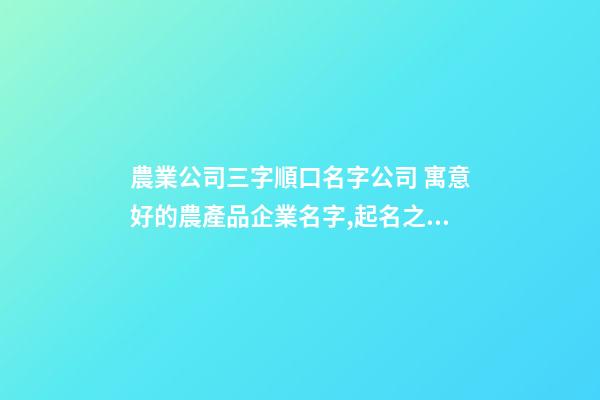 農業公司三字順口名字公司 寓意好的農產品企業名字,起名之家-第1張-公司起名-玄機派